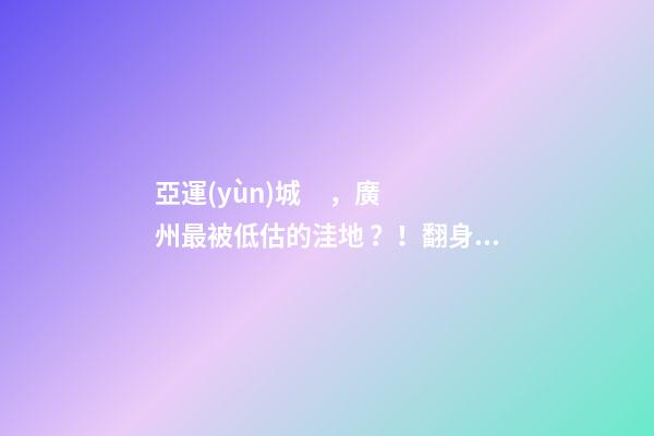 亞運(yùn)城，廣州最被低估的洼地？！翻身把歌唱的日子，就要到了……